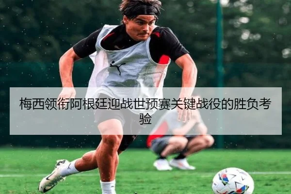 梅西领衔阿根廷迎战世预赛关键战役的胜负考验